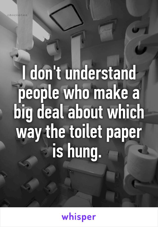 I don't understand people who make a big deal about which way the toilet paper is hung. 