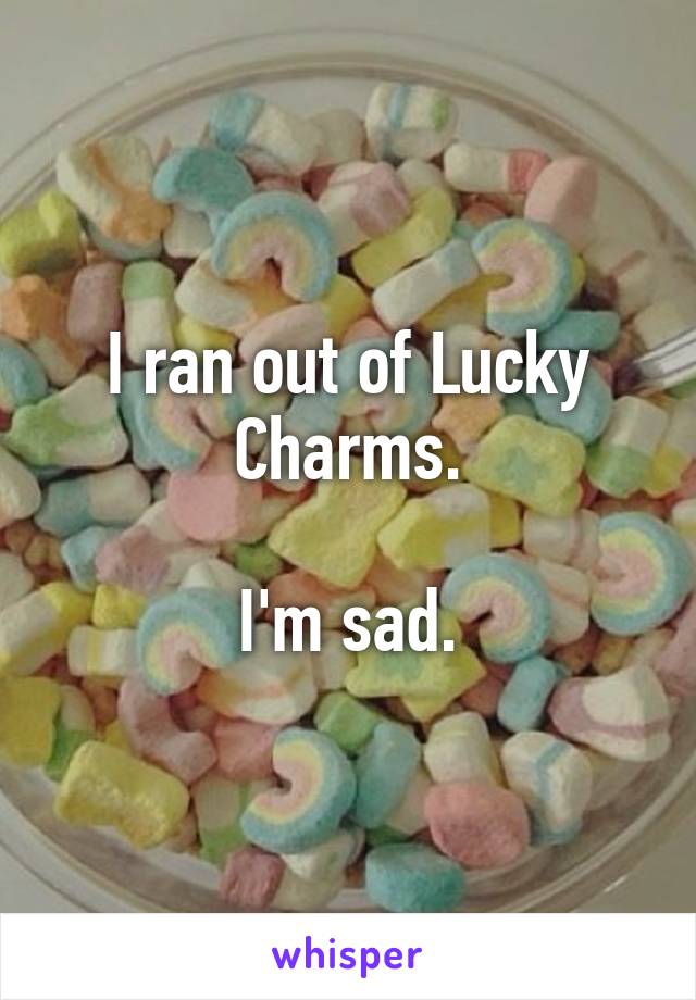 I ran out of Lucky Charms.

I'm sad.