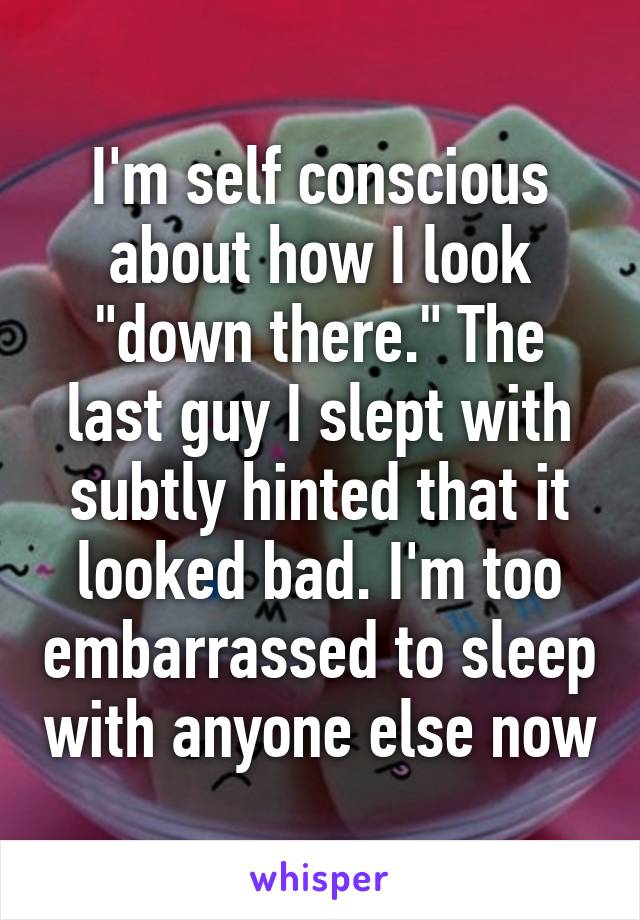 I'm self conscious about how I look "down there." The last guy I slept with subtly hinted that it looked bad. I'm too embarrassed to sleep with anyone else now