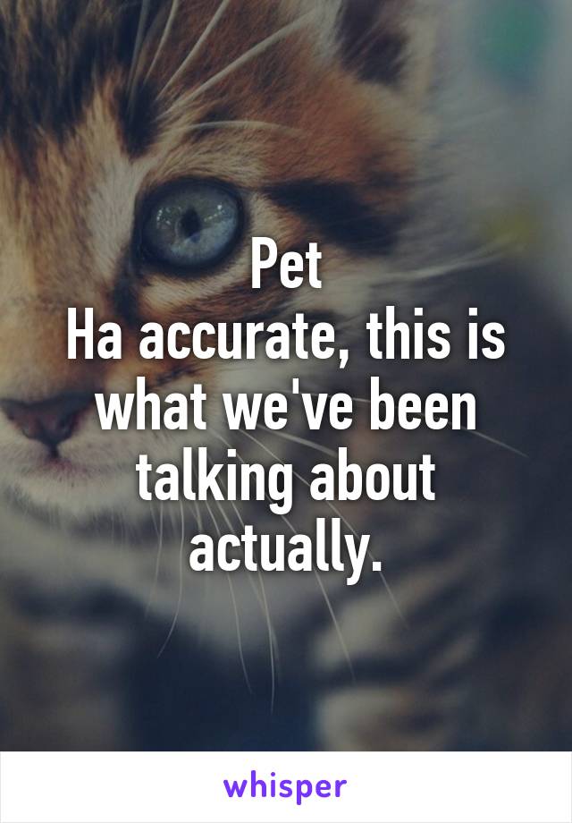 Pet
Ha accurate, this is what we've been talking about actually.