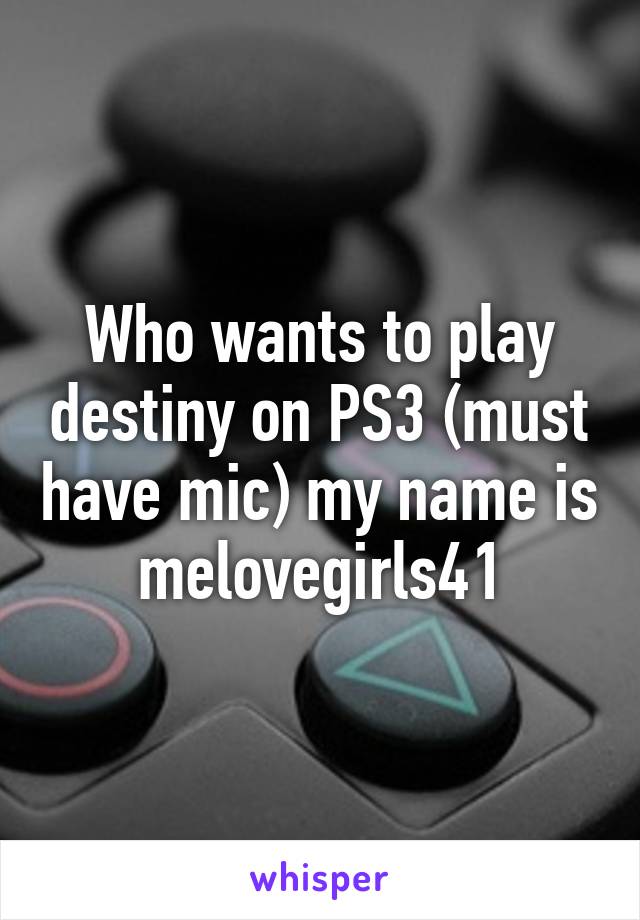 Who wants to play destiny on PS3 (must have mic) my name is melovegirls41