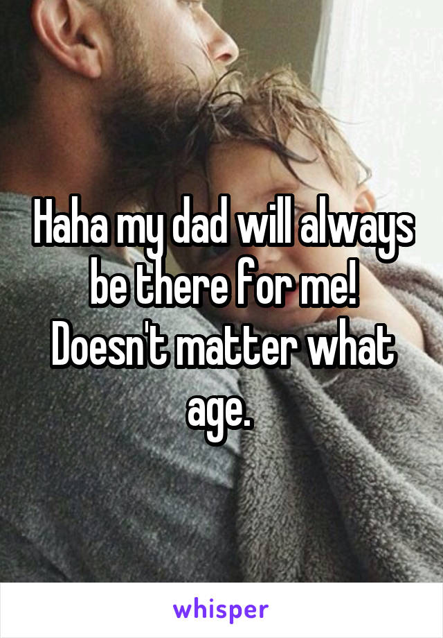 Haha my dad will always be there for me! Doesn't matter what age. 