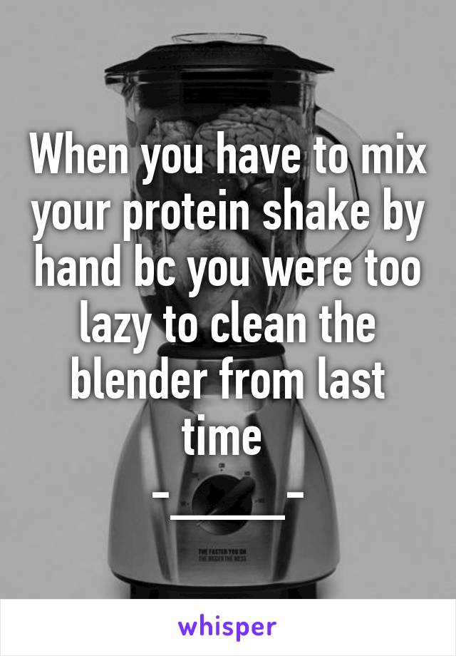 When you have to mix your protein shake by hand bc you were too lazy to clean the blender from last time 
-____-