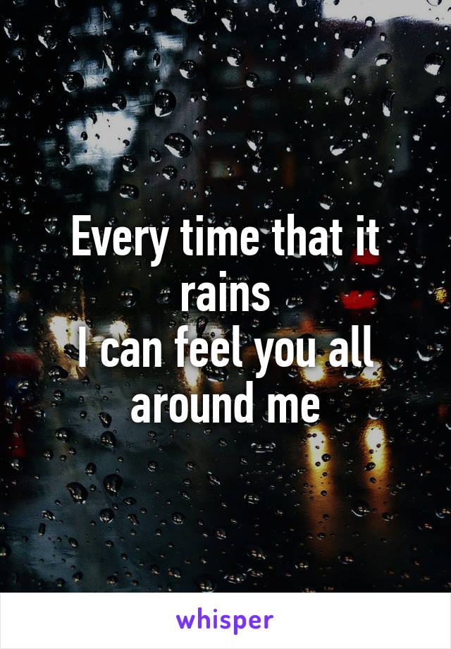 Every time that it rains
I can feel you all around me