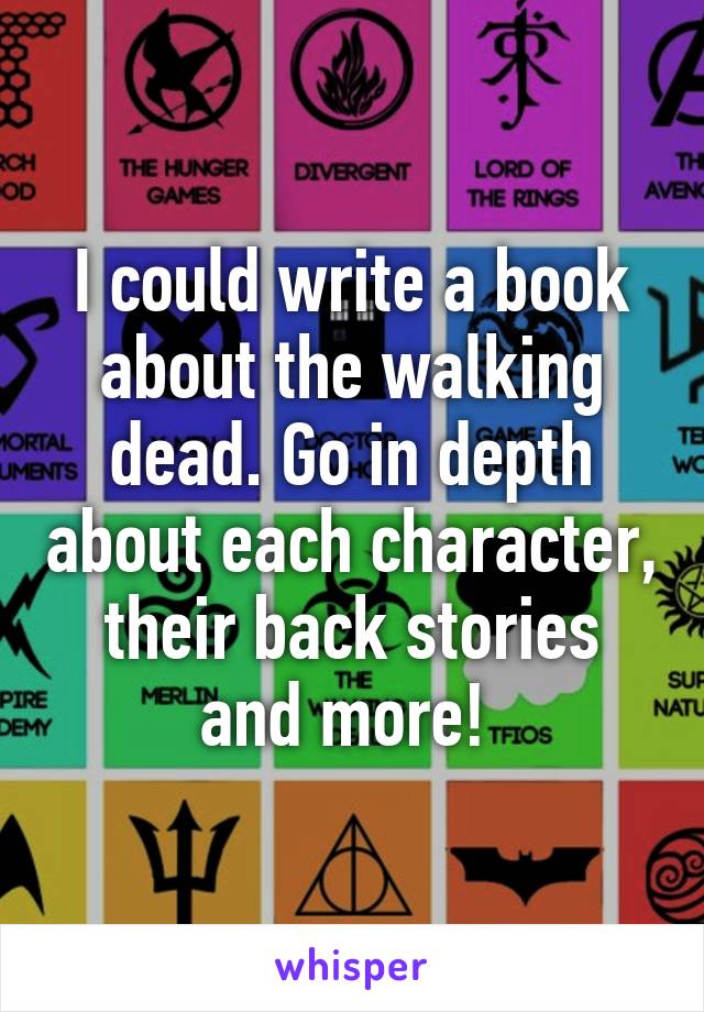 I could write a book about the walking dead. Go in depth about each character, their back stories and more! 