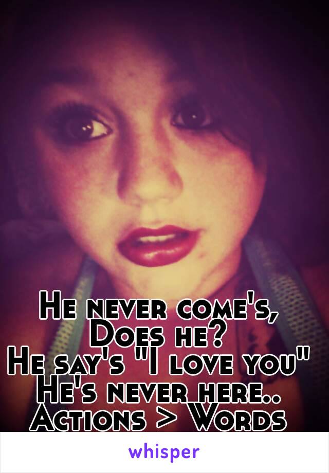 He never come's, Does he? 
He say's "I love you"
He's never here..
Actions > Words
