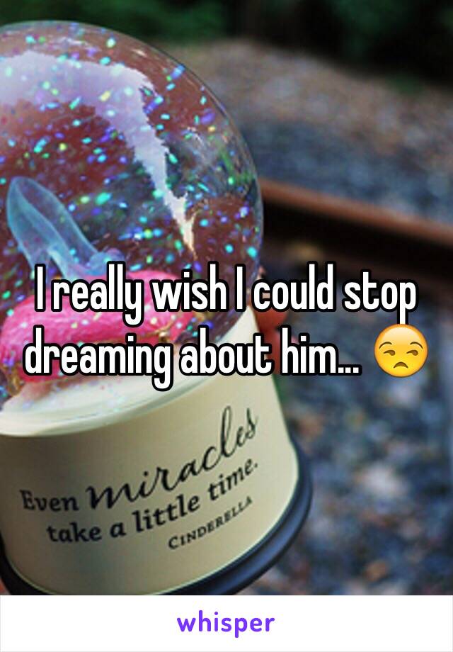 I really wish I could stop dreaming about him... 😒