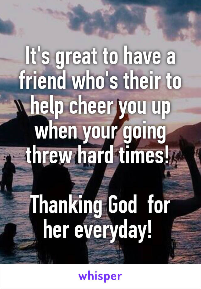 It's great to have a friend who's their to help cheer you up when your going threw hard times! 

Thanking God  for her everyday! 