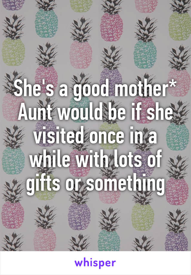 She's a good mother*
Aunt would be if she visited once in a while with lots of gifts or something