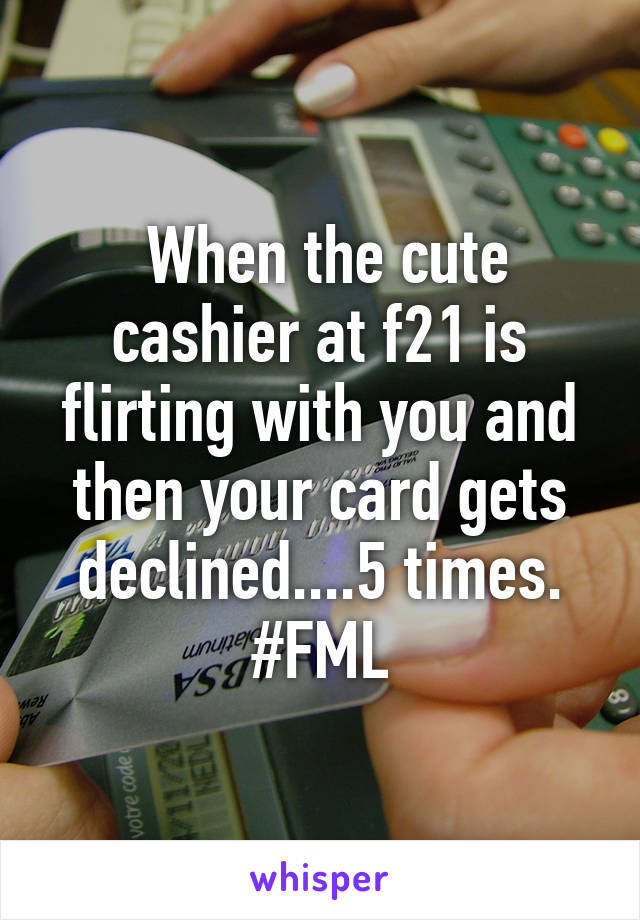  When the cute cashier at f21 is flirting with you and then your card gets declined....5 times. #FML