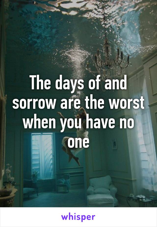 The days of and sorrow are the worst when you have no one