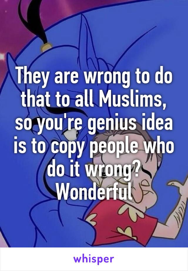 They are wrong to do that to all Muslims, so you're genius idea is to copy people who do it wrong? Wonderful