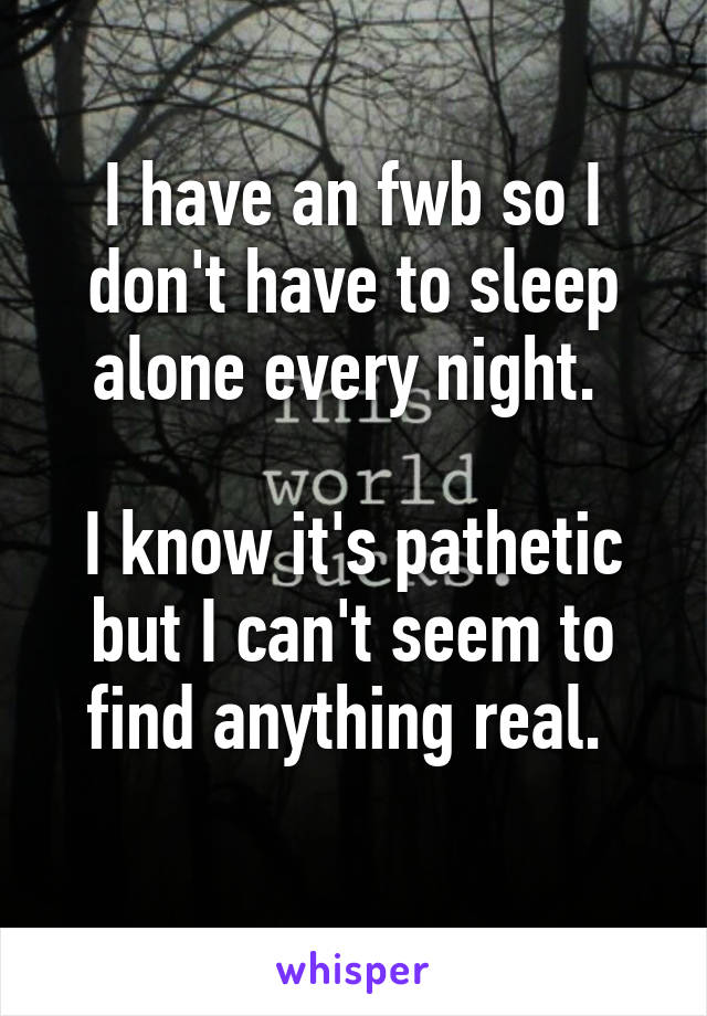 I have an fwb so I don't have to sleep alone every night. 

I know it's pathetic but I can't seem to find anything real. 
