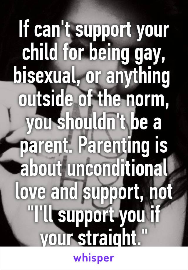 If can't support your child for being gay, bisexual, or anything  outside of the norm, you shouldn't be a parent. Parenting is about unconditional love and support, not "I'll support you if your straight."