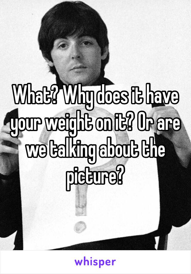 What? Why does it have your weight on it? Or are we talking about the picture? 