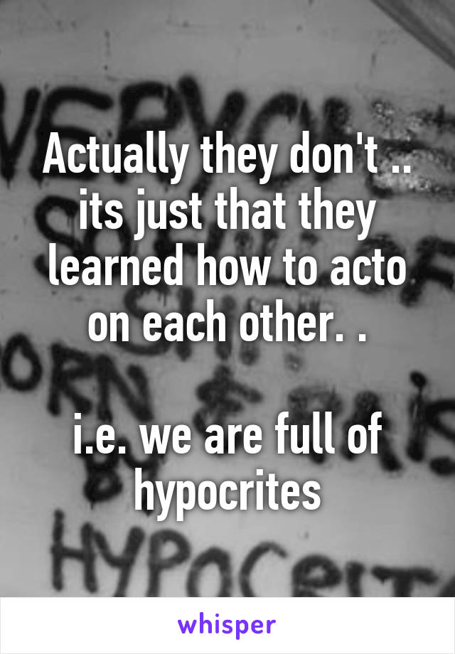 Actually they don't .. its just that they learned how to acto on each other. .

i.e. we are full of hypocrites