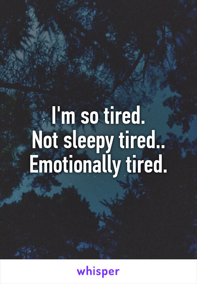 I'm so tired.
Not sleepy tired..
Emotionally tired.