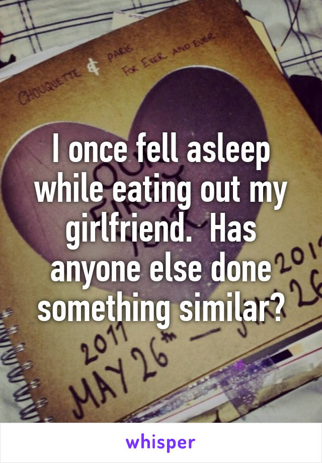 I once fell asleep while eating out my girlfriend.  Has anyone else done something similar?