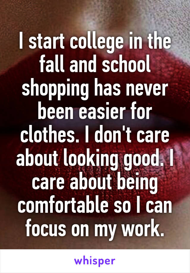 I start college in the fall and school shopping has never been easier for clothes. I don't care about looking good. I care about being comfortable so I can focus on my work.