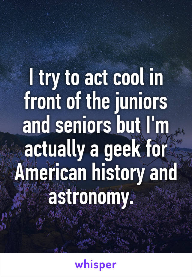 I try to act cool in front of the juniors and seniors but I'm actually a geek for American history and astronomy.  