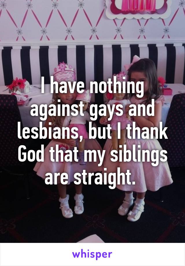 I have nothing against gays and lesbians, but I thank God that my siblings are straight. 