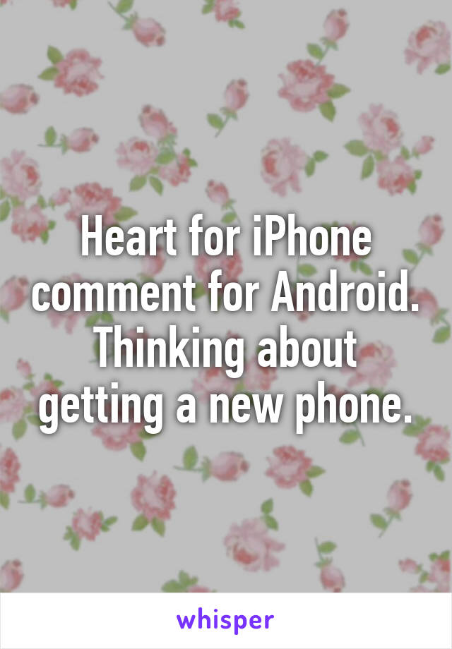 Heart for iPhone comment for Android. Thinking about getting a new phone.