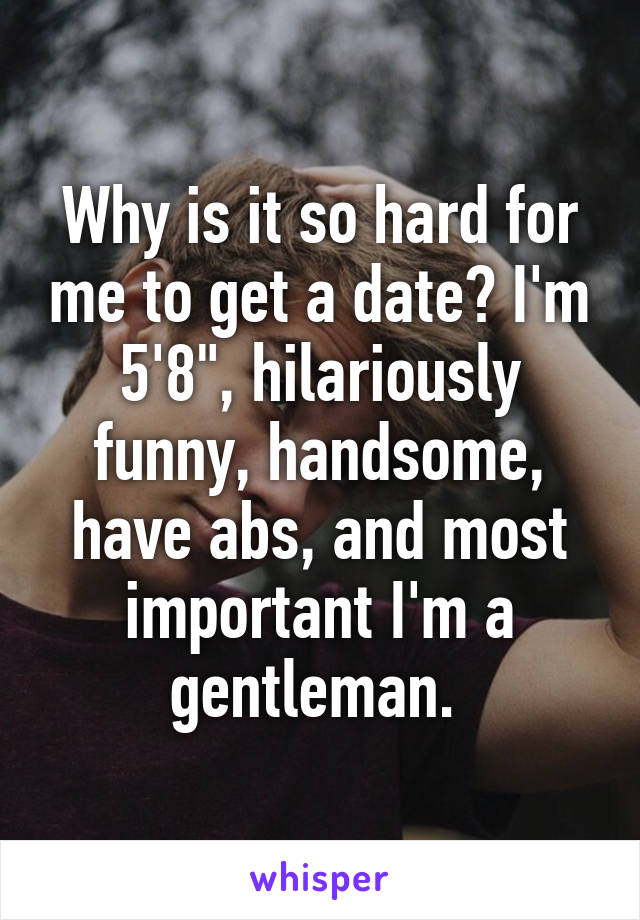 Why is it so hard for me to get a date? I'm 5'8", hilariously funny, handsome, have abs, and most important I'm a gentleman. 