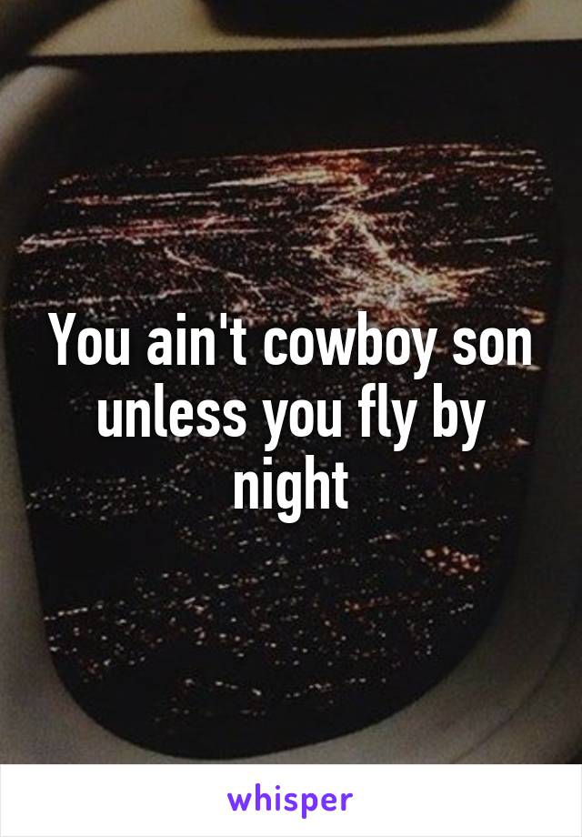 You ain't cowboy son unless you fly by night