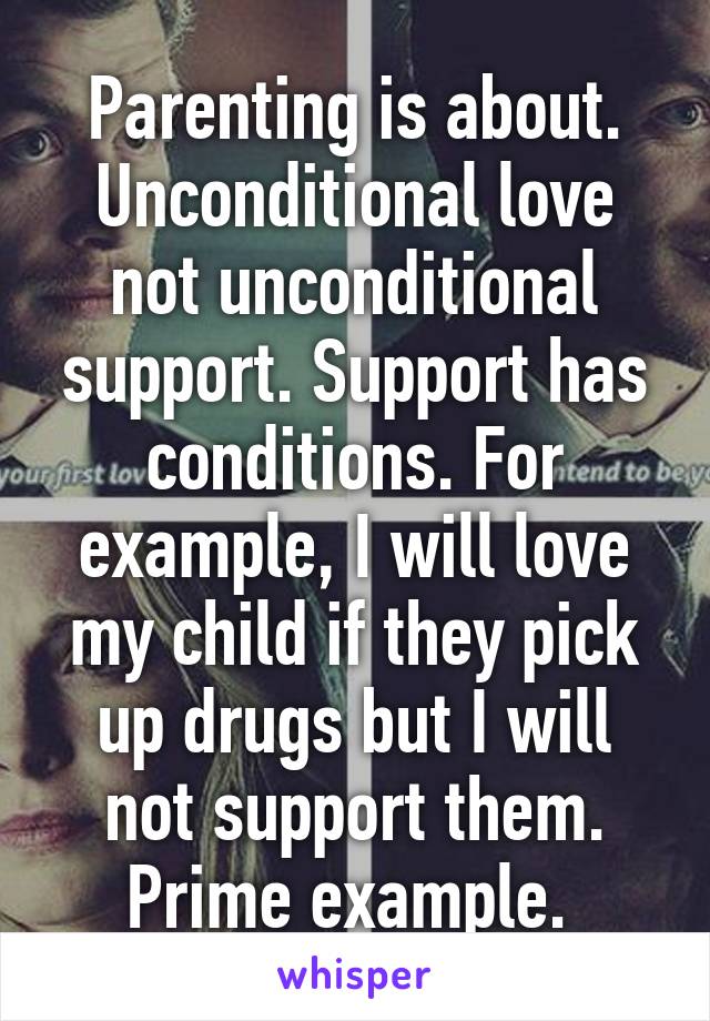 Parenting is about. Unconditional love not unconditional support. Support has conditions. For example, I will love my child if they pick up drugs but I will not support them. Prime example. 