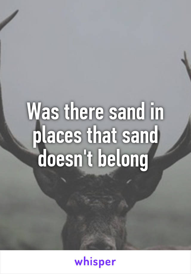 Was there sand in places that sand doesn't belong 