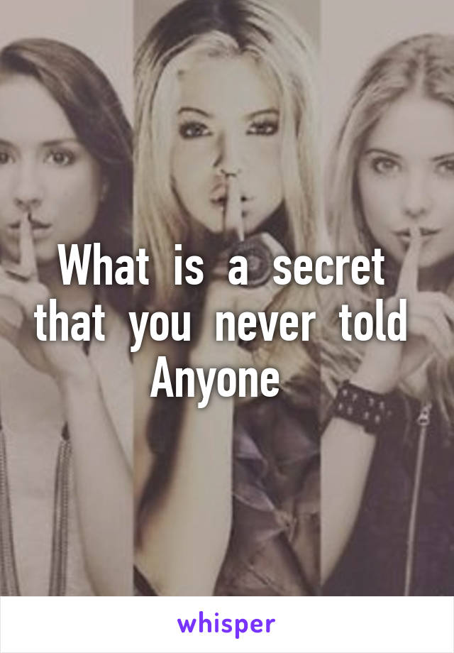 What  is  a  secret  that  you  never  told  Anyone  