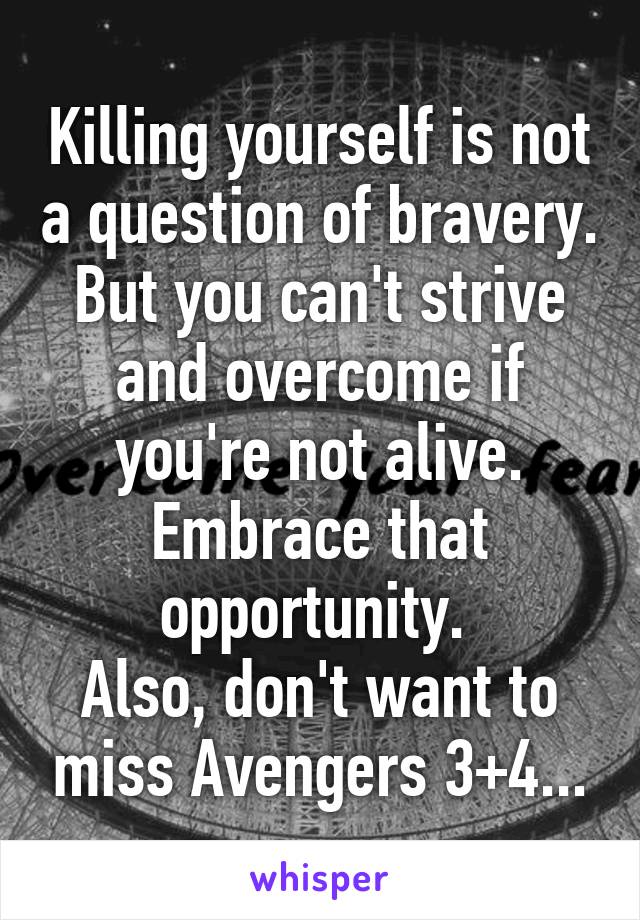 Killing yourself is not a question of bravery.
But you can't strive and overcome if you're not alive. Embrace that opportunity. 
Also, don't want to miss Avengers 3+4...