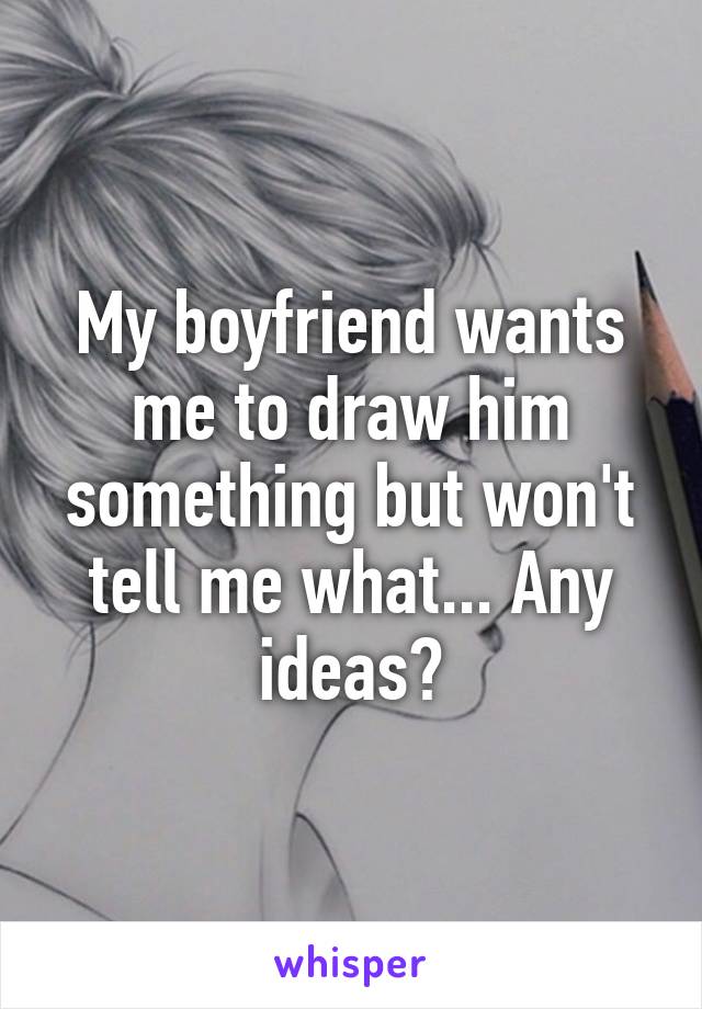 My boyfriend wants me to draw him something but won't tell me what... Any ideas?