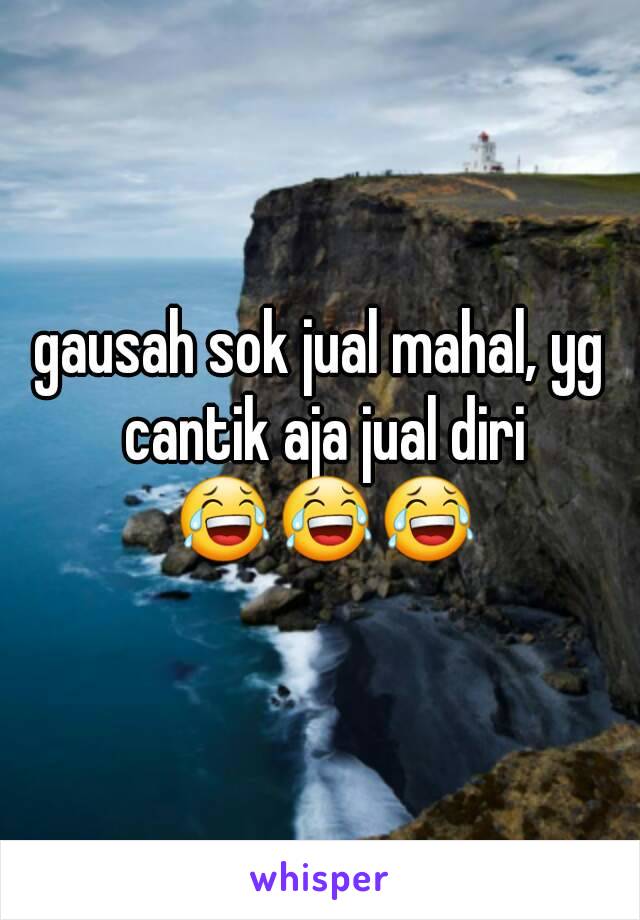 gausah sok jual mahal, yg cantik aja jual diri 😂😂😂