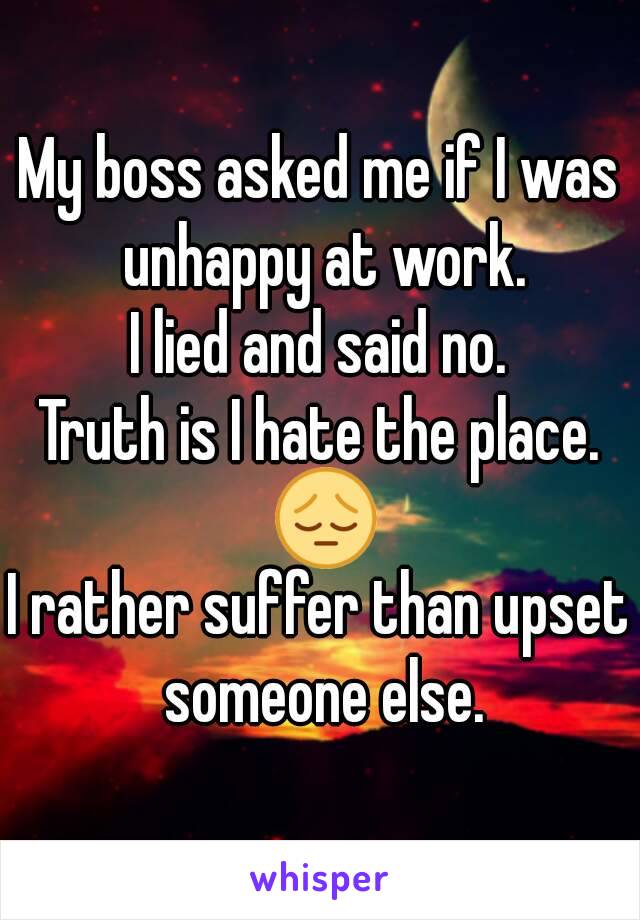 My boss asked me if I was unhappy at work.
I lied and said no.
Truth is I hate the place. 😔
I rather suffer than upset someone else.