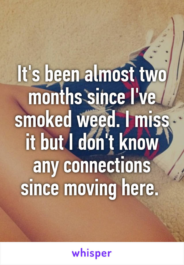 It's been almost two months since I've smoked weed. I miss it but I don't know any connections since moving here. 