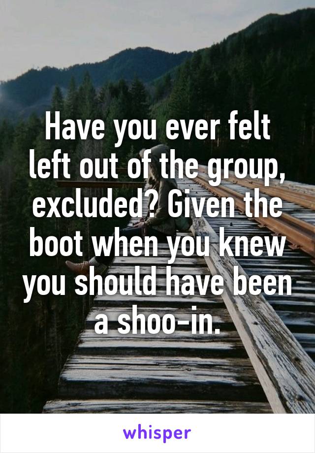 Have you ever felt left out of the group, excluded? Given the boot when you knew you should have been a shoo-in.