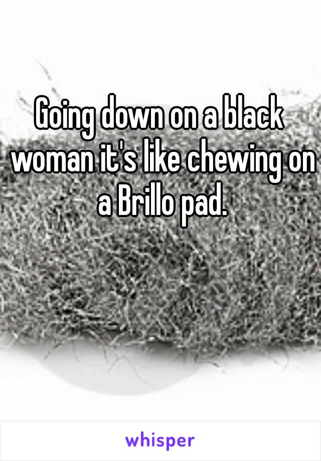 Going down on a black woman it's like chewing on a Brillo pad.