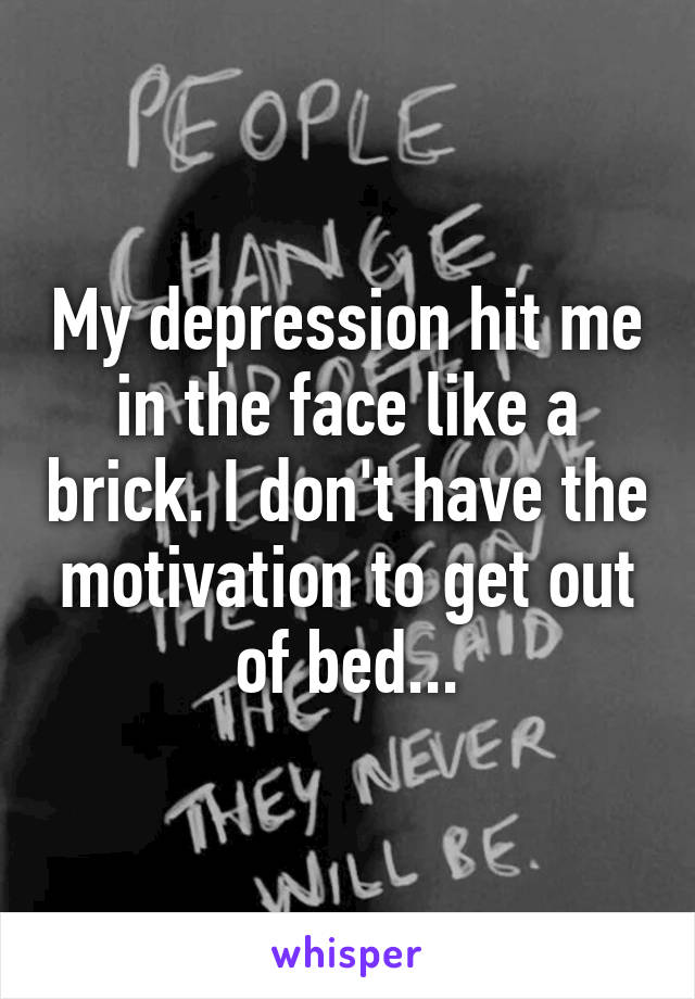 My depression hit me in the face like a brick. I don't have the motivation to get out of bed...