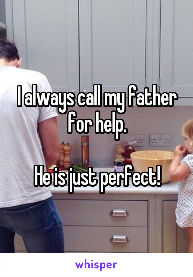 I always call my father for help.

He is just perfect!