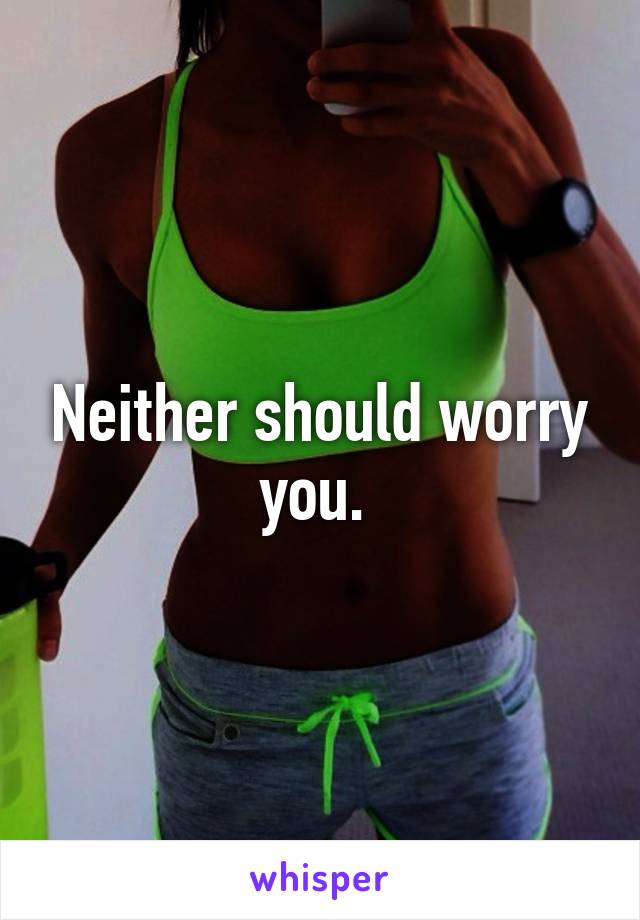 Neither should worry you. 