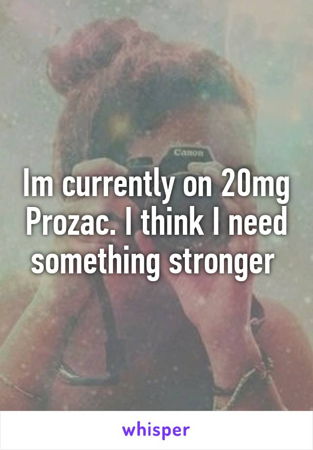 Im currently on 20mg Prozac. I think I need something stronger 