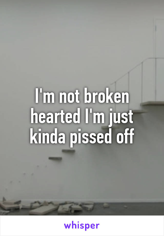 I'm not broken hearted I'm just kinda pissed off