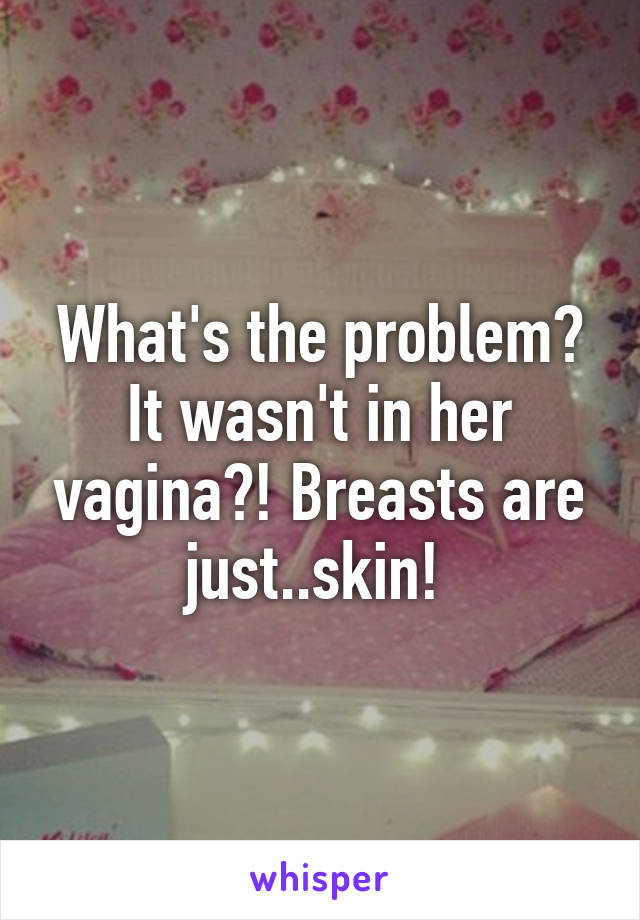 What's the problem? It wasn't in her vagina?! Breasts are just..skin! 