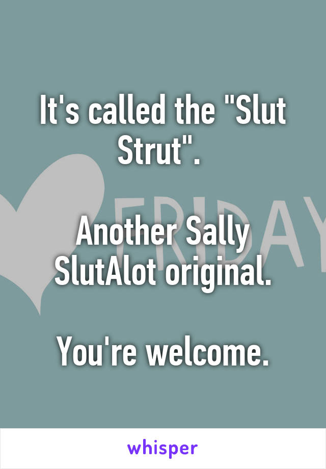 It's called the "Slut Strut". 

Another Sally SlutAlot original.

You're welcome.