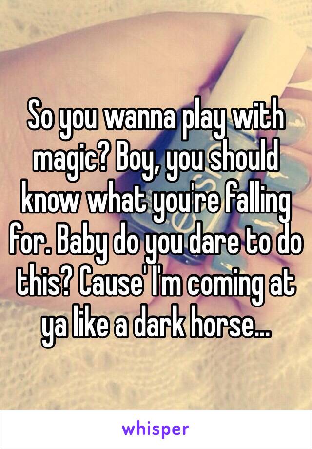 So you wanna play with magic? Boy, you should know what you're falling for. Baby do you dare to do this? Cause' I'm coming at ya like a dark horse...