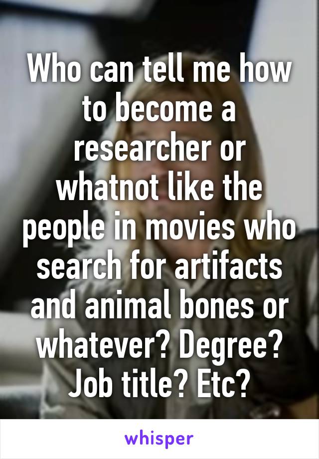 Who can tell me how to become a researcher or whatnot like the people in movies who search for artifacts and animal bones or whatever? Degree? Job title? Etc?