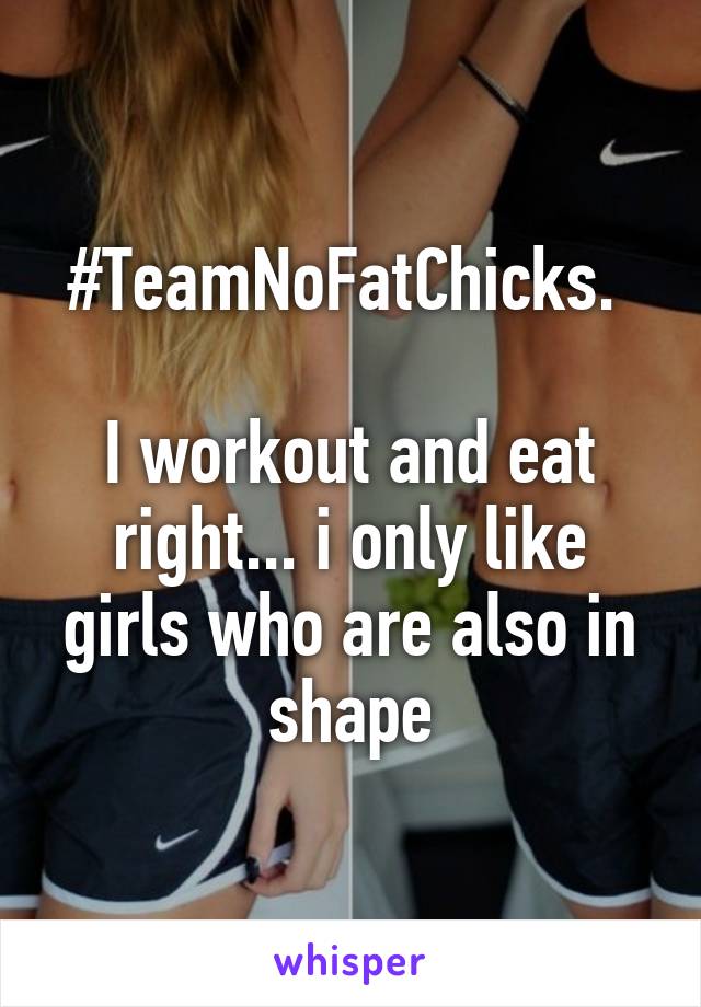 #TeamNoFatChicks. 
 
I workout and eat right... i only like girls who are also in shape