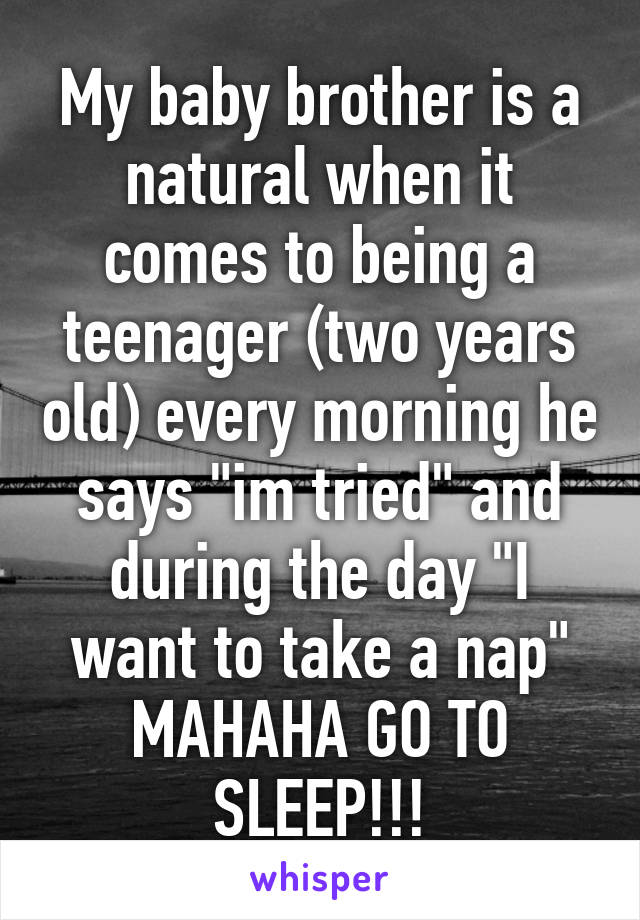 My baby brother is a natural when it comes to being a teenager (two years old) every morning he says "im tried" and during the day "I want to take a nap" MAHAHA GO TO SLEEP!!!