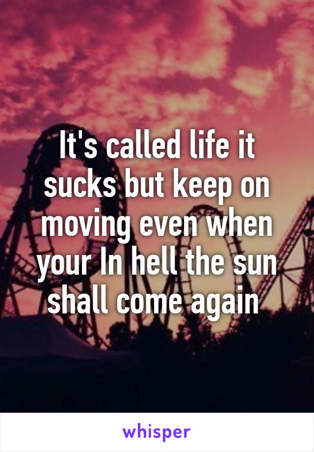 It's called life it sucks but keep on moving even when your In hell the sun shall come again 